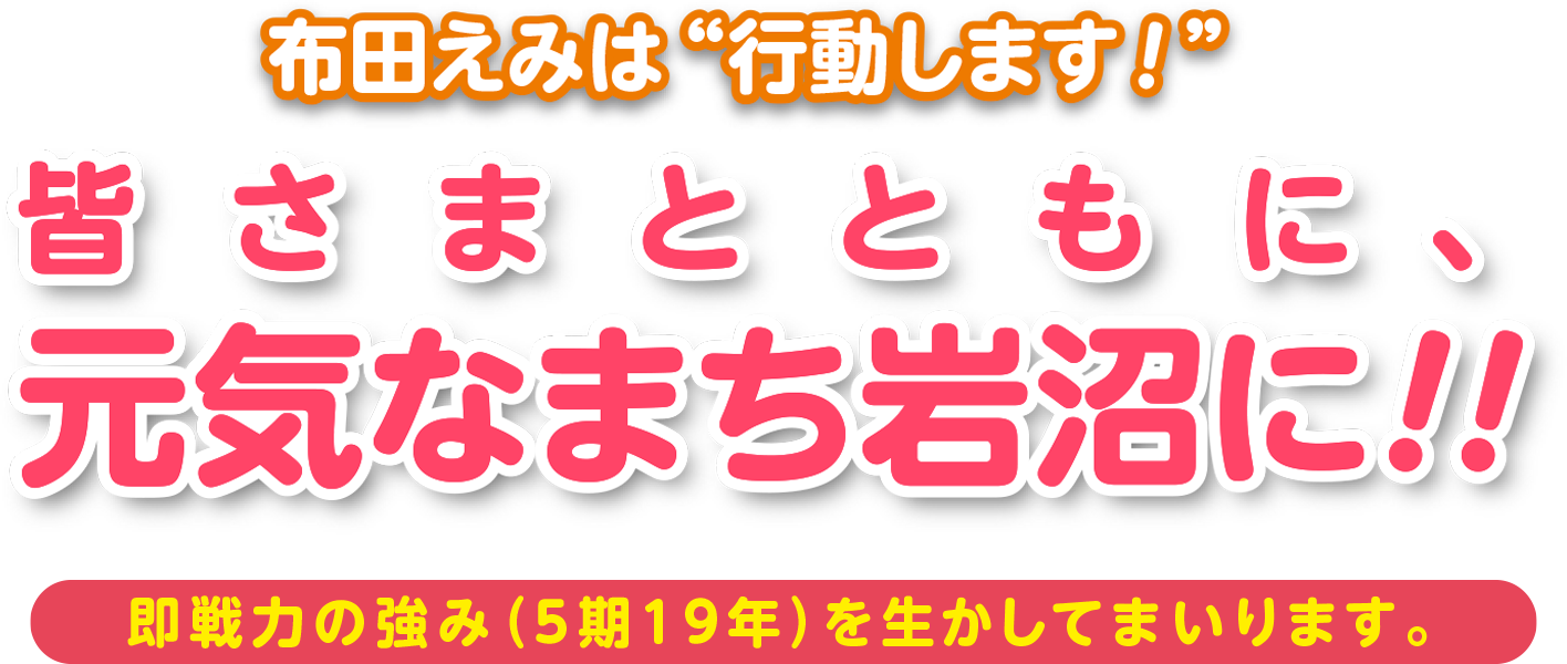 布田えみは行動します!「皆さまとともに、元気なまち岩沼に!!」即戦力の強み(5期19年)を生かしてまいります。